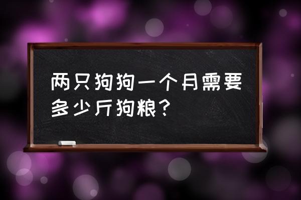 2个月小狗吃多少狗粮 两只狗狗一个月需要多少斤狗粮？