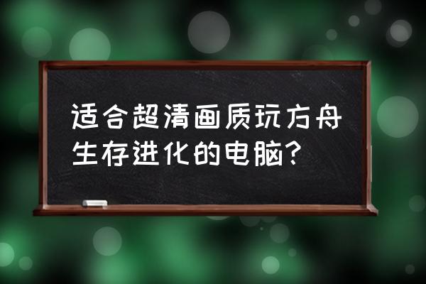 什么配置的笔记本可以玩方舟 适合超清画质玩方舟生存进化的电脑？