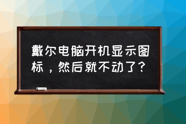 戴尔电脑开机只显示图标进去不了 戴尔电脑开机显示图标，然后就不动了？