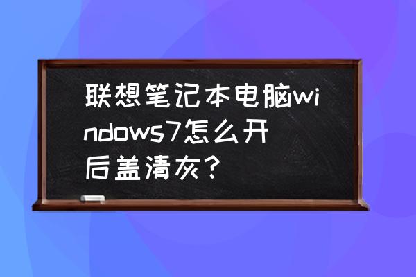 联想笔记本清灰服务官网 联想笔记本电脑windows7怎么开后盖清灰？