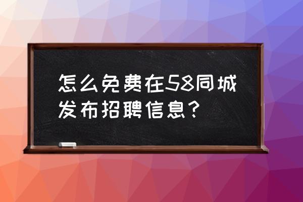 58同城如何发布招聘信息 怎么免费在58同城发布招聘信息？