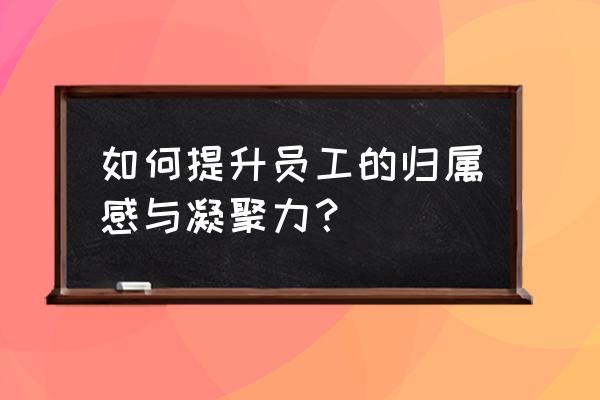 怎么能让员工找到归属感 如何提升员工的归属感与凝聚力？