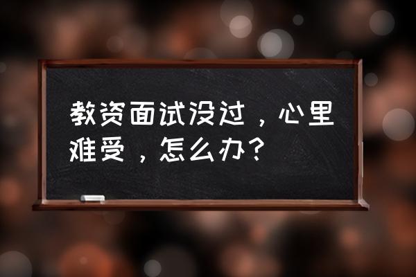 事业单位面试失败怎么调整心情 教资面试没过，心里难受，怎么办？