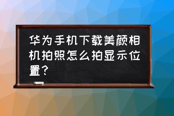 手机上哪里下载美颜相机 华为手机下载美颜相机拍照怎么拍显示位置？