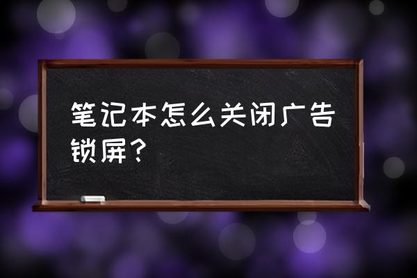 笔记本广告弹窗太多怎么彻底关闭 笔记本怎么关闭广告锁屏？