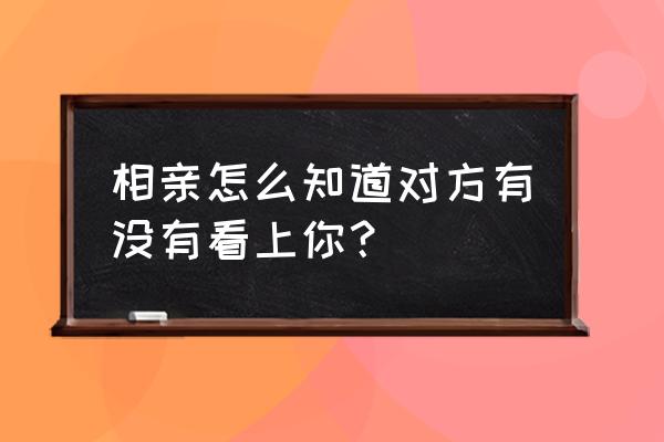 怎么才知道他是否喜欢你 相亲怎么知道对方有没有看上你？