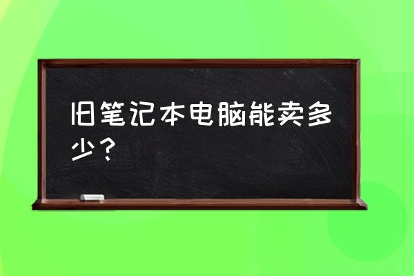 旧的笔记本一般能卖多少钱 旧笔记本电脑能卖多少？