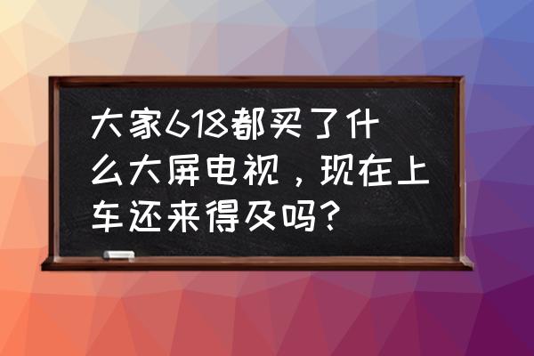 xess技术支持哪些游戏 大家618都买了什么大屏电视，现在上车还来得及吗？