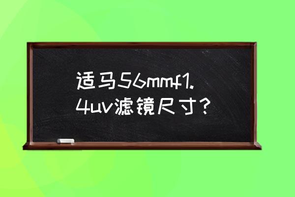 适马56最佳拍摄距离 适马56mmf1.4uv滤镜尺寸？