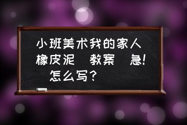 彩泥儿童简单手工蛇 小班美术我的家人(橡皮泥)教案(急!)怎么写？