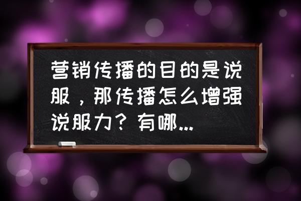 客户营销如何抓住客户的心 营销传播的目的是说服，那传播怎么增强说服力？有哪些思路？