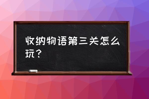 收纳物语热门专区通关攻略 收纳物语第三关怎么玩？