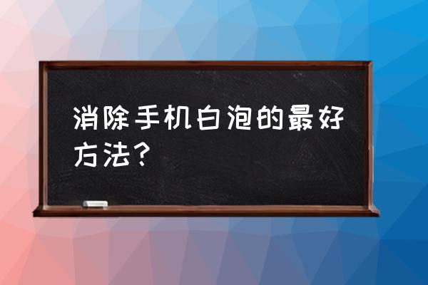 手机内屏起泡怎么解决 消除手机白泡的最好方法？