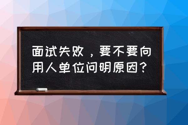 面试怎么容易通过 面试失败，要不要向用人单位问明原因？