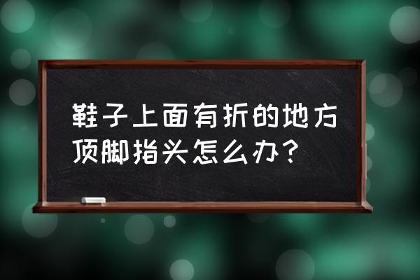 板鞋弯折处卡脚 鞋子上面有折的地方顶脚指头怎么办？