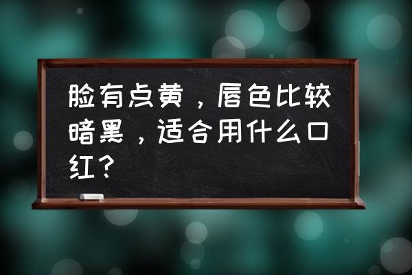 皮肤黄唇色深适合什么颜色的唇膏 脸有点黄，唇色比较暗黑，适合用什么口红？