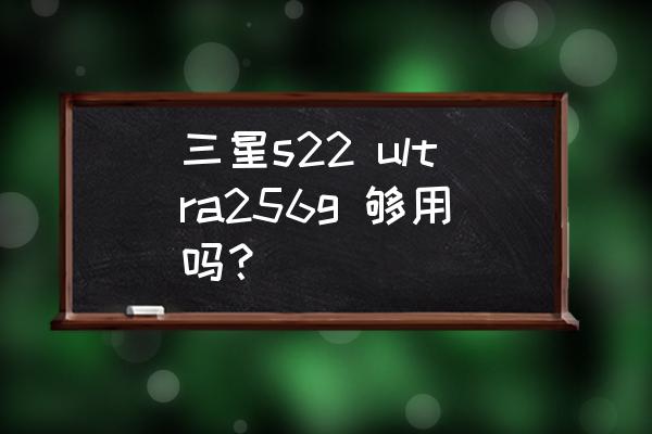 什么手机内存大而且便宜 三星s22 ultra256g 够用吗？