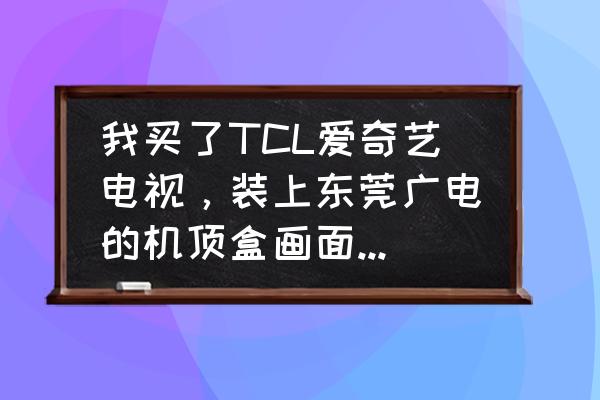 电视机顶盒黑白怎么解决 我买了TCL爱奇艺电视，装上东莞广电的机顶盒画面却是黑白？