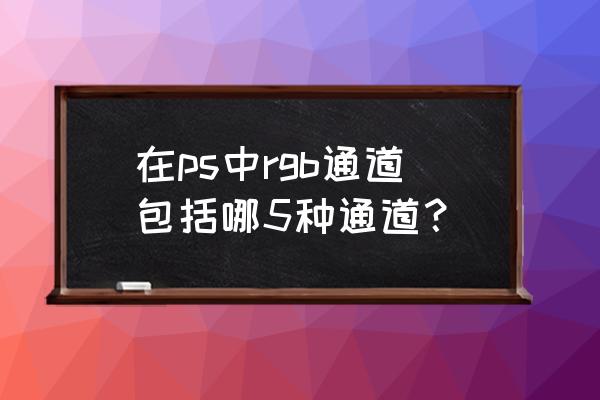 rgb模式是指哪三种颜色 在ps中rgb通道包括哪5种通道？