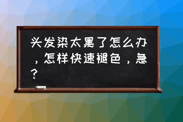 头发染太黑了不自然怎么办 头发染太黑了怎么办，怎样快速褪色，急？