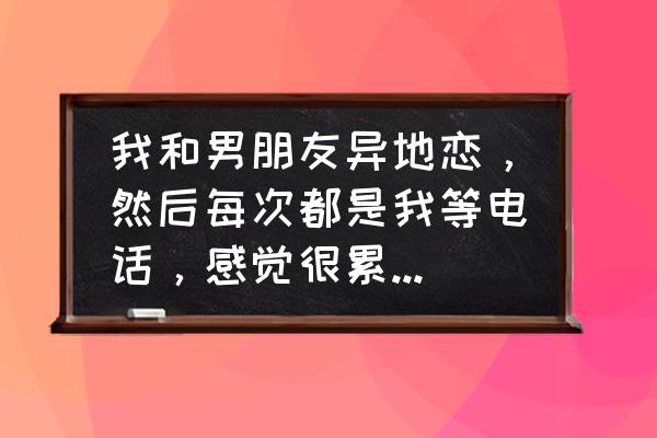 目标遥远需要放弃吗 我和男朋友异地恋，然后每次都是我等电话，感觉很累不知道该不该继续下去，我该分手吗？