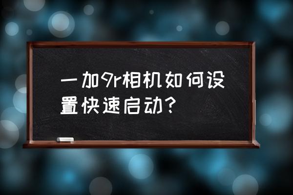 一加9r怎么设置最快 一加9r相机如何设置快速启动？