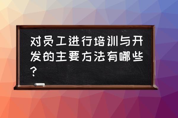 对员工激励最有效的办法是什么 对员工进行培训与开发的主要方法有哪些？