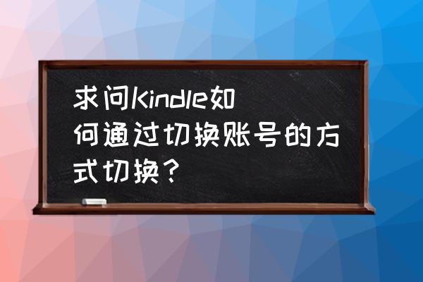 kindle怎样退出演示模式 求问Kindle如何通过切换账号的方式切换？