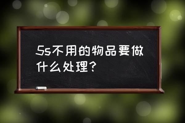 如何在部门内搞5s活动 5s不用的物品要做什么处理？