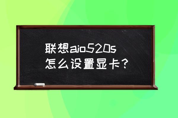 英特尔显卡怎么设置成独立显卡 联想aio520s怎么设置显卡？