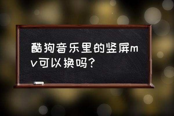 电脑如何播放酷狗音乐的竖屏mv 酷狗音乐里的竖屏mv可以换吗？