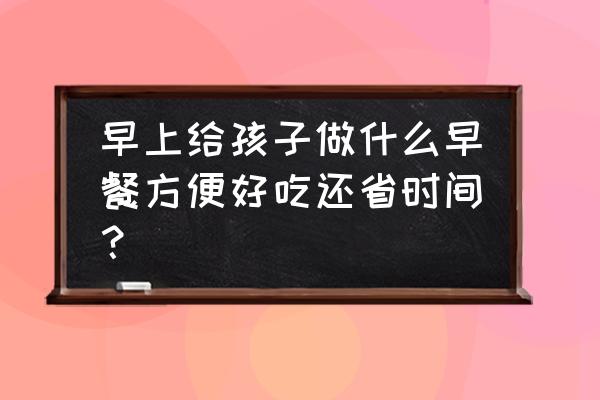 适合儿童早餐的食物 早上给孩子做什么早餐方便好吃还省时间？