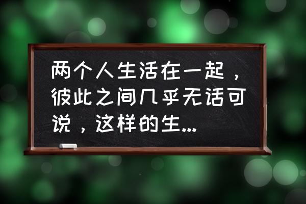 夫妻之间无话可说还要继续下去吗 两个人生活在一起，彼此之间几乎无话可说，这样的生活有意义吗？