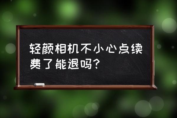 轻颜相机被自动扣款了怎么退款 轻颜相机不小心点续费了能退吗？