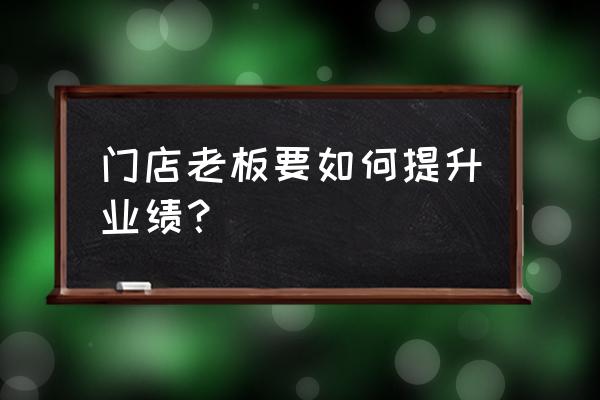 门店业绩很差怎么提高业绩 门店老板要如何提升业绩？