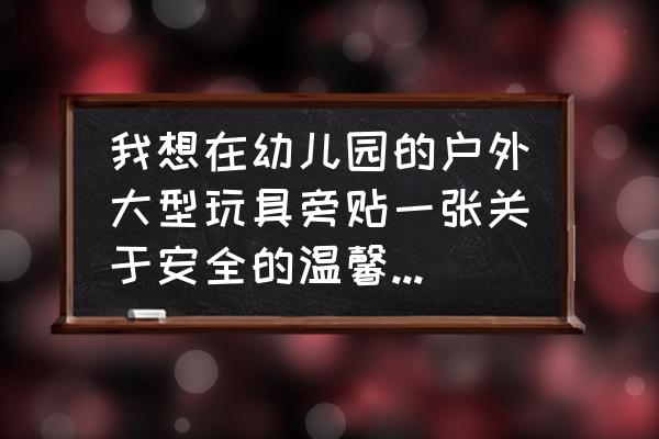 如何保证孩子在幼儿园的安全 我想在幼儿园的户外大型玩具旁贴一张关于安全的温馨提示内容要什么写好？