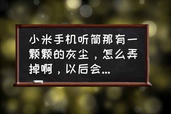 手机出音孔里很多灰尘怎么解决 小米手机听筒那有一颗颗的灰尘，怎么弄掉啊，以后会不会进屏幕里面去?怎么防？