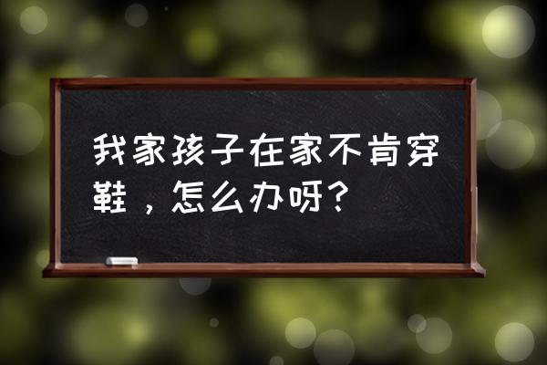 孩子不爱穿鞋是什么原因 我家孩子在家不肯穿鞋，怎么办呀？