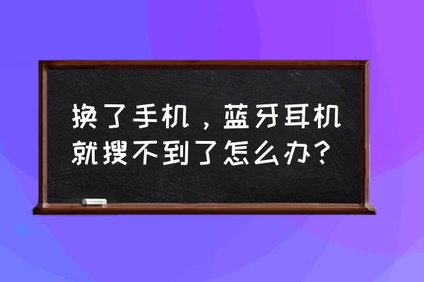 手机怎么搜索蓝牙耳机设备 换了手机，蓝牙耳机就搜不到了怎么办？