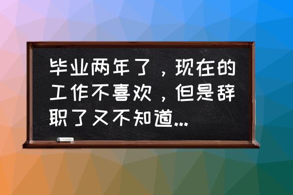 离职后怎么找心仪的工作 毕业两年了，现在的工作不喜欢，但是辞职了又不知道干啥，怎么办呢？