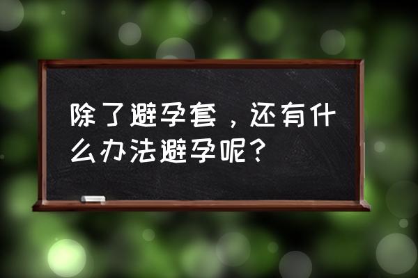 如何提高受孕率最快 除了避孕套，还有什么办法避孕呢？