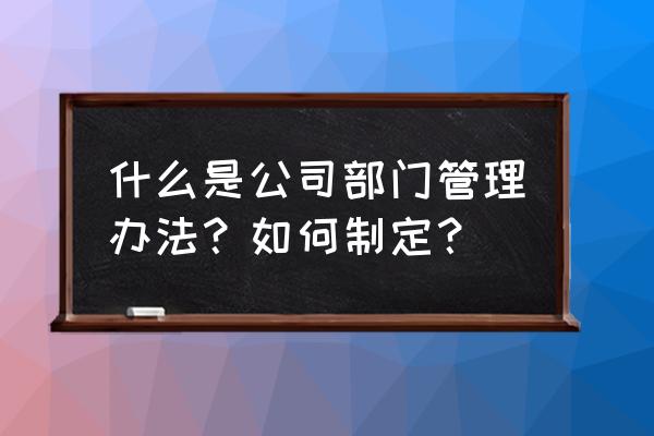 中小企业的管理规章制度 什么是公司部门管理办法？如何制定？