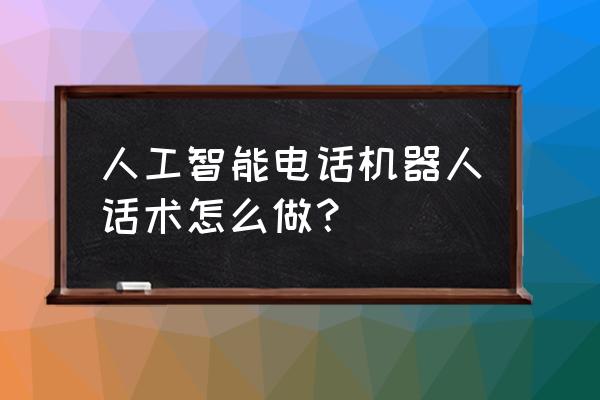 优化方案效率提高的话术 人工智能电话机器人话术怎么做？