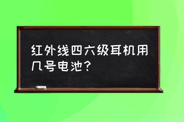 四级听力耳机的电池一般用多久 红外线四六级耳机用几号电池？