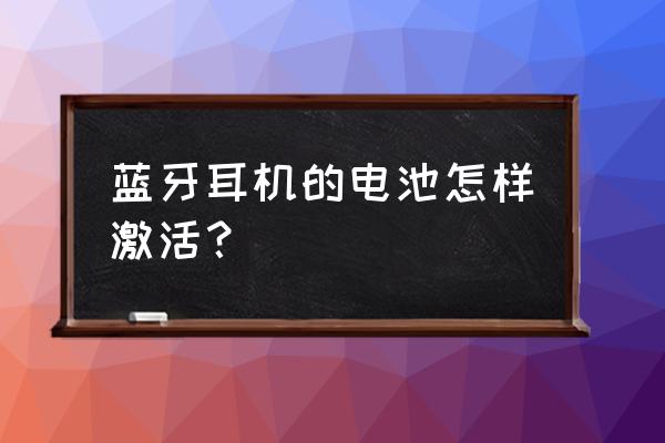 刚买的蓝牙耳机怎么激活 蓝牙耳机的电池怎样激活？