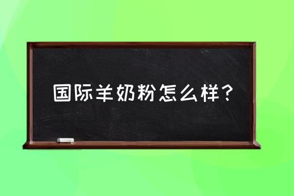 一般羊奶粉的质量怎么样 国际羊奶粉怎么样？