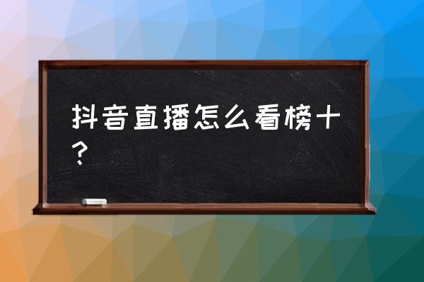 抖音直播等级分数在哪看 抖音直播怎么看榜十？