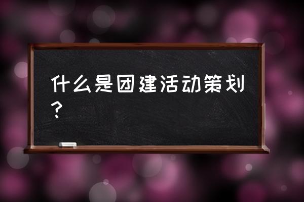 策划一场团建需要什么 什么是团建活动策划？