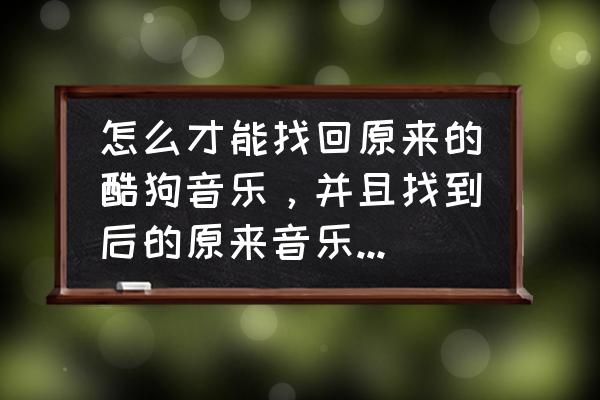 怎么恢复被删除很久的酷狗歌单 怎么才能找回原来的酷狗音乐，并且找到后的原来音乐能够有声音？