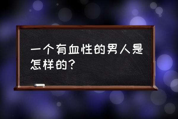 一个男人的魅力体现在哪里知乎 一个有血性的男人是怎样的？